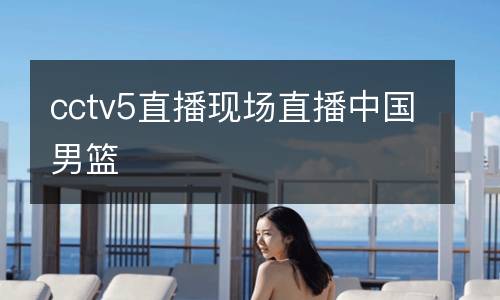 cctv5直播現(xiàn)場(chǎng)直播中國男籃